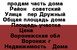 продам часть дома › Район ­ советский › Улица ­ пер.Дружный › Общая площадь дома ­ 33 › Площадь участка ­ 634 › Цена ­ 1 350 000 - Воронежская обл., Воронеж г. Недвижимость » Дома, коттеджи, дачи продажа   . Воронежская обл.